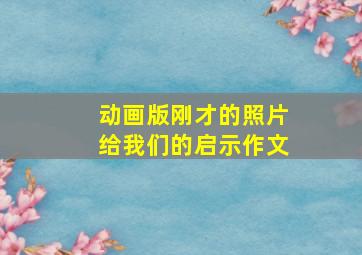 动画版刚才的照片给我们的启示作文