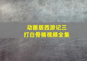 动画版西游记三打白骨精视频全集