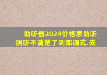 助听器2024价格表助听照听不清楚了到那调式.去