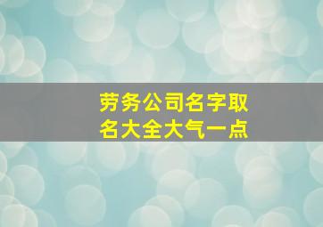 劳务公司名字取名大全大气一点