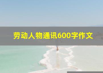 劳动人物通讯600字作文