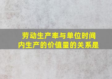 劳动生产率与单位时间内生产的价值量的关系是