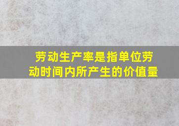 劳动生产率是指单位劳动时间内所产生的价值量