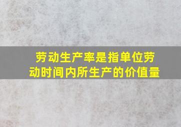 劳动生产率是指单位劳动时间内所生产的价值量