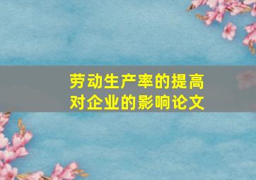 劳动生产率的提高对企业的影响论文