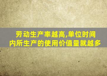 劳动生产率越高,单位时间内所生产的使用价值量就越多