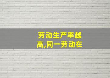 劳动生产率越高,同一劳动在