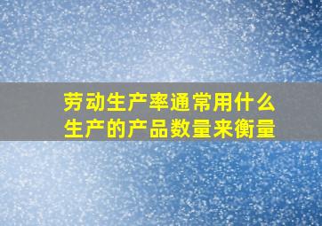 劳动生产率通常用什么生产的产品数量来衡量