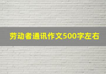 劳动者通讯作文500字左右