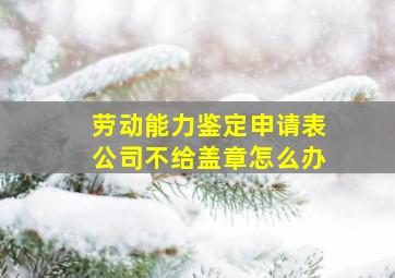 劳动能力鉴定申请表公司不给盖章怎么办