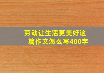 劳动让生活更美好这篇作文怎么写400字