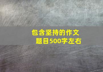 包含坚持的作文题目500字左右