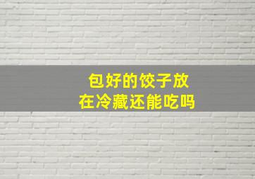 包好的饺子放在冷藏还能吃吗