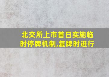 北交所上市首日实施临时停牌机制,复牌时进行