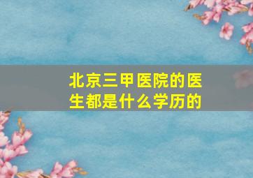 北京三甲医院的医生都是什么学历的