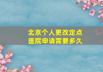 北京个人更改定点医院申请需要多久