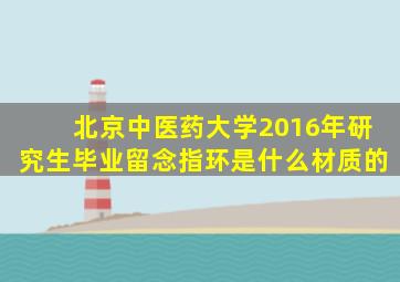 北京中医药大学2016年研究生毕业留念指环是什么材质的