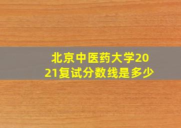 北京中医药大学2021复试分数线是多少