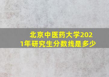 北京中医药大学2021年研究生分数线是多少