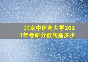 北京中医药大学2021年考研分数线是多少