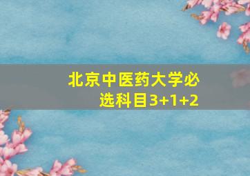 北京中医药大学必选科目3+1+2