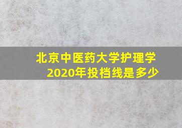 北京中医药大学护理学2020年投档线是多少