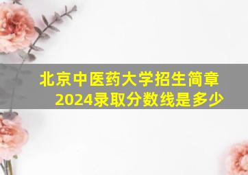 北京中医药大学招生简章2024录取分数线是多少