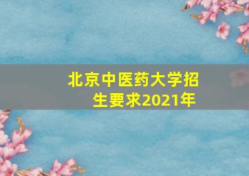 北京中医药大学招生要求2021年