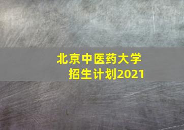 北京中医药大学招生计划2021