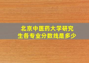 北京中医药大学研究生各专业分数线是多少