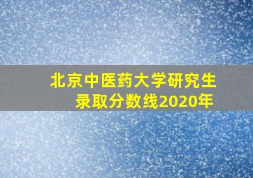 北京中医药大学研究生录取分数线2020年