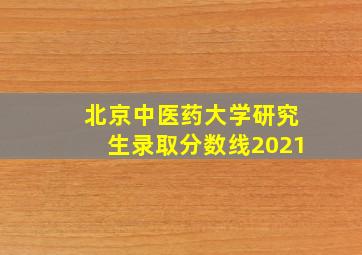 北京中医药大学研究生录取分数线2021