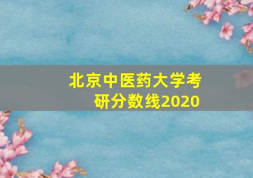 北京中医药大学考研分数线2020