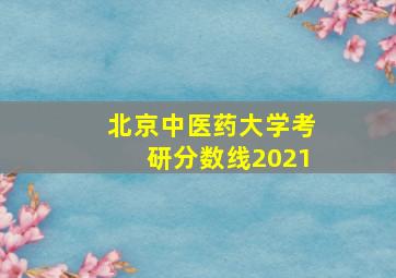 北京中医药大学考研分数线2021