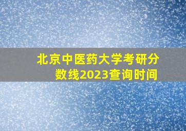 北京中医药大学考研分数线2023查询时间