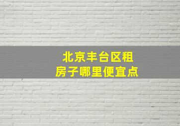 北京丰台区租房子哪里便宜点