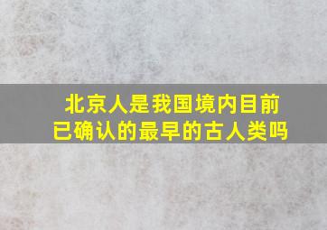 北京人是我国境内目前已确认的最早的古人类吗