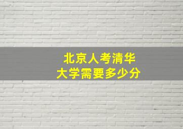 北京人考清华大学需要多少分