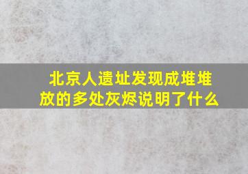 北京人遗址发现成堆堆放的多处灰烬说明了什么