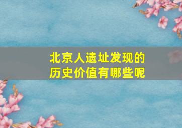 北京人遗址发现的历史价值有哪些呢