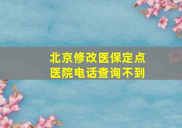 北京修改医保定点医院电话查询不到