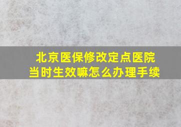 北京医保修改定点医院当时生效嘛怎么办理手续