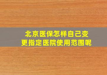 北京医保怎样自己变更指定医院使用范围呢