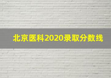 北京医科2020录取分数线