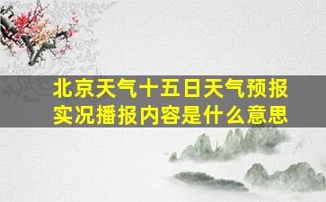 北京天气十五日天气预报实况播报内容是什么意思