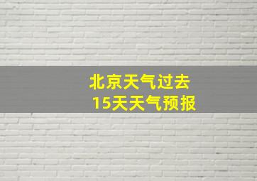 北京天气过去15天天气预报