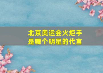 北京奥运会火炬手是哪个明星的代言