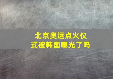 北京奥运点火仪式被韩国曝光了吗