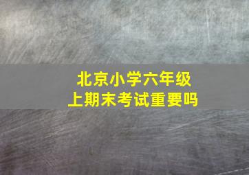 北京小学六年级上期末考试重要吗