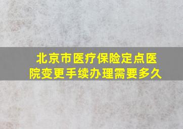 北京市医疗保险定点医院变更手续办理需要多久